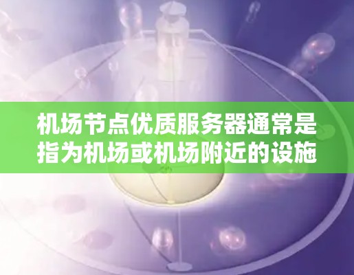 机场节点优质服务器通常是指为机场或机场附近的设施提供高性能、可靠且安全的服务器服务。这些服务器可能用于支持登机、起飞、降落、行李管理和其他机场相关的功能。优质服务器可能具备以下特点