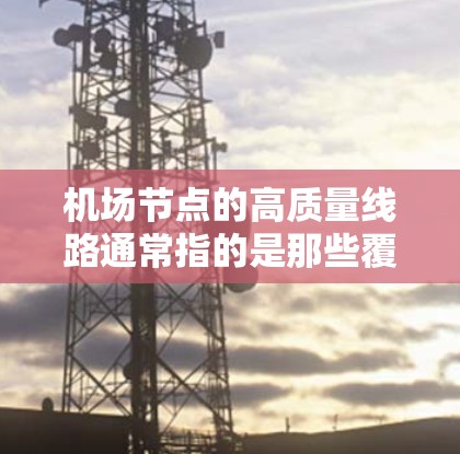 机场节点的高质量线路通常指的是那些覆盖广泛、服务优质、设施完善的交通网络。以下是一些常见的高质量机场线路