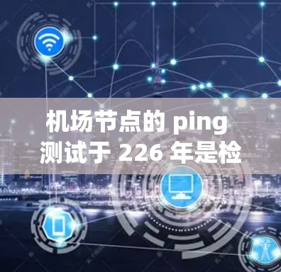 机场节点的 ping 测试于 226 年是检测网络连接延迟的重要方法，有助于优化网络架构和提高网络性能。以下是详细的步骤和解释