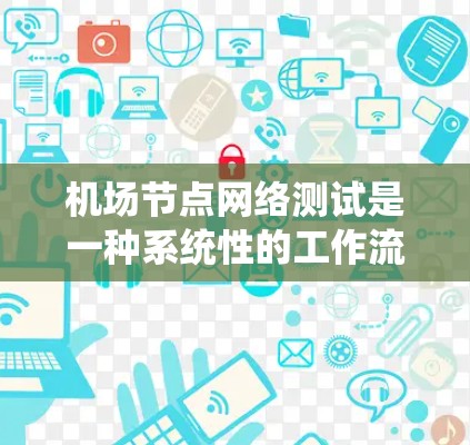 机场节点网络测试是一种系统性的工作流程，旨在确保机场内部网络的稳定性和可靠性。以下是详细的步骤和撰写要点