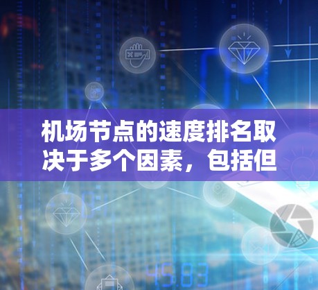 机场节点的速度排名取决于多个因素，包括但不限于地面运行时间、空中飞行时间、飞行距离、飞行路径等。以下是一些常用的指标和方法来评估机场节点的速度