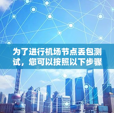 为了进行机场节点丢包测试，您可以按照以下步骤进行，以确保系统在丢包情况下的稳定性测试