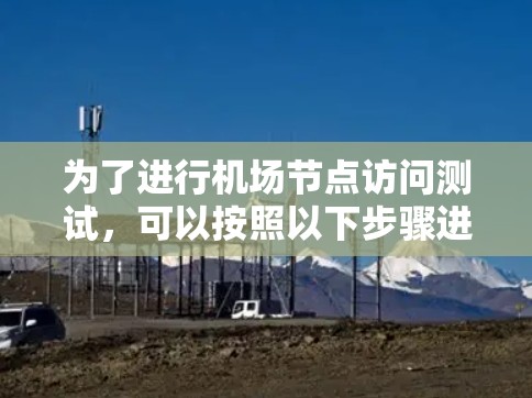 为了进行<strong>机场节点</strong>访问测试，可以按照以下步骤进行