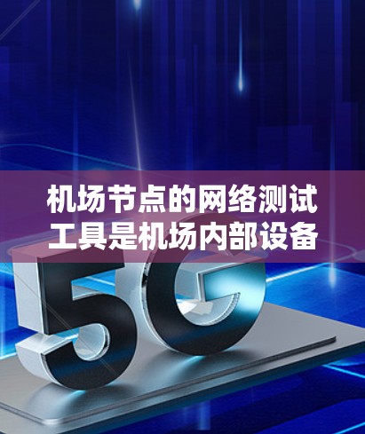 机场节点的网络测试工具是机场内部设备之间的连接和数据交换网络的重要组成部分，用于评估网络的稳定性和性能。以下是一步步的指南，帮助您理解如何选择和使用这些工具