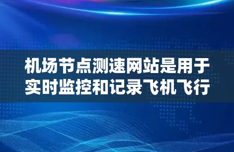 机场节点测速网站是用于实时监控和记录飞机飞行速度的系统，其主要功能包括