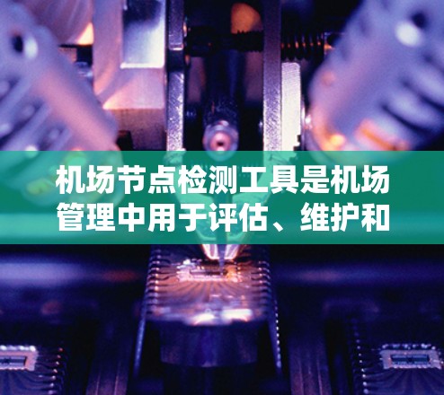 <strong>机场节点</strong>检测工具是机场管理中用于评估、维护和优化机场基础设施的重要工具。以下是对这些工具的详细分析和总结