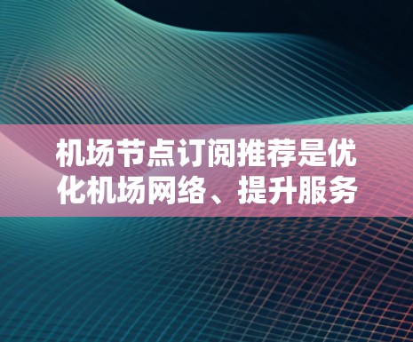 机场节点订阅推荐是优化机场网络、提升服务效率的重要步骤。以下是一些推荐策略和资源，帮助您选择合适的机场节点