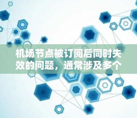 <strong>机场节点</strong>被订阅后同时失效的问题，通常涉及多个因素，包括节点订阅信息的分配、设备和服务器的健康状况、节点的安全性和稳定性等。以下是一些可能的原因和解决方案