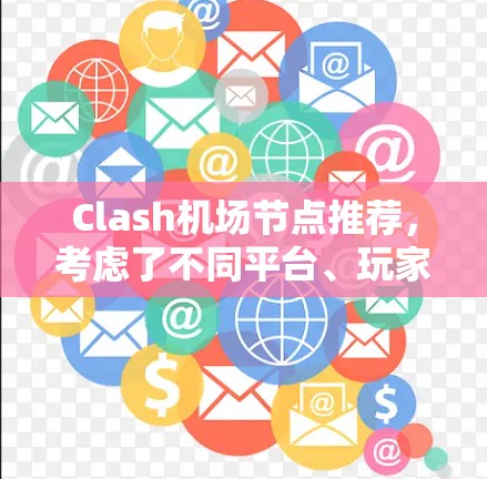 Clash机场节点推荐，考虑了不同平台、玩家水平、节点强度、难度、切换效果、更新情况以及使用场景等多个方面，以下是详细的推荐列表
