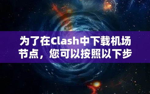 为了在Clash中下载机场节点，您可以按照以下步骤进行操作
