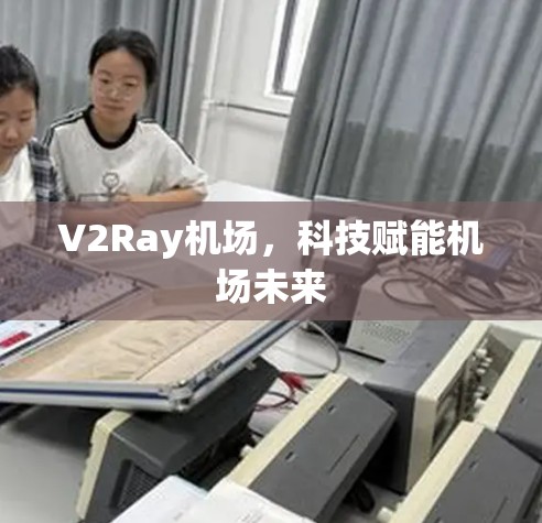 V2Ray机场，科技赋能机场未来