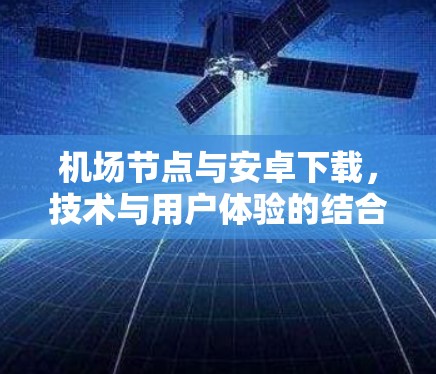 机场节点与安卓下载，技术与用户体验的结合