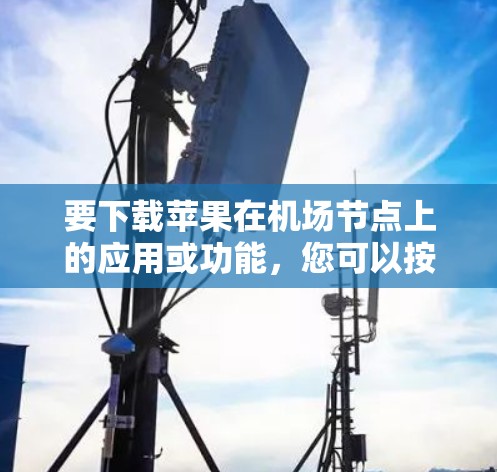 要下载苹果在机场节点上的应用或功能，您可以按照以下步骤进行操作