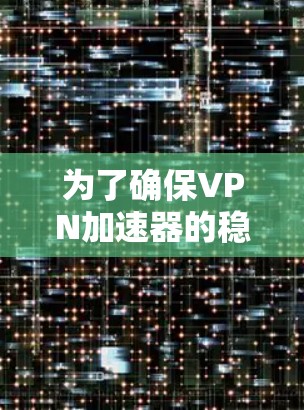 为了确保VPN加速器的稳定和安全，以下是一些关键步骤和注意事项
