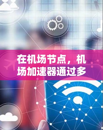 在机场节点，机场加速器通过多种功能帮助用户减少延迟，提升网络性能，同时优化设备使用。以下是详细的内容