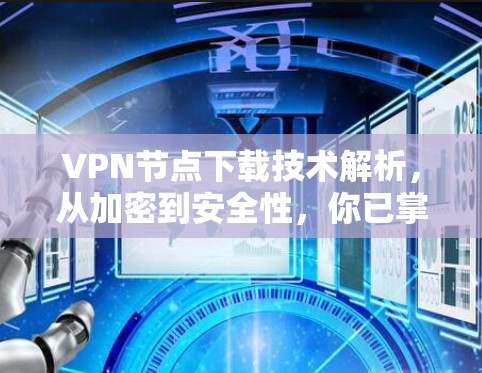 VPN节点下载技术解析，从加密到安全性，你已掌握多少？