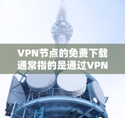 VPN节点的免费下载通常指的是通过VPN服务访问外部网络或下载文件的免费功能，但需要注意的是，中国的网络环境和法律对VPN服务有一定的自律限制。以下是一些可能的情况和建议
