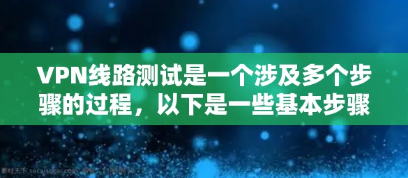 VPN线路测试是一个涉及多个步骤的过程，以下是一些基本步骤和注意事项，帮助您进行测试