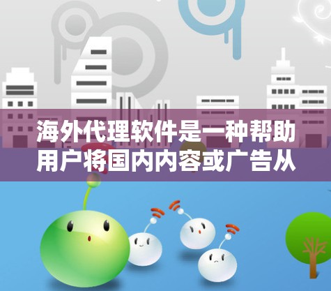 海外代理软件是一种帮助用户将国内内容或广告从国内转移到国外，或从国外转回国内的软件。这些软件通常用于内容推广、广告宣传、社交媒体推广、商业宣传等领域。以下是几种常见的海外代理软件类型