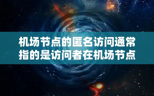 <strong>机场节点</strong>的匿名访问通常指的是访问者在<strong>机场节点</strong>（如机场厅、机场附近的设施等）进行访问时，访问者本人或其家庭、朋友、或工作人员并不知道具体访问的位置或信息。这种访问方式可能涉及到以下方面