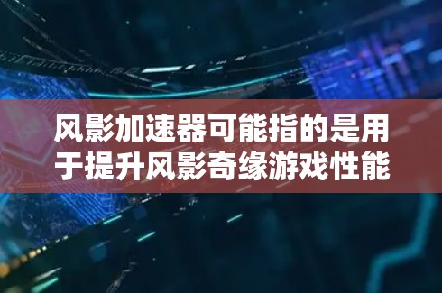 风影加速器可能指的是用于提升风影奇缘游戏性能的加速器工具。以下是关于风影加速器的一些信息和推荐