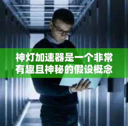 神灯加速器是一个非常有趣且神秘的假设概念，通常指的是一种能够加速时间、改变速度、或实现超自然加速的技术或物品。这种概念可能来自科幻小说、影视作品，或者是某种创新的科技产品
