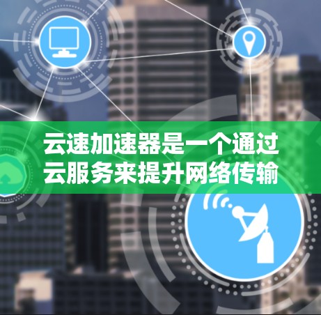 云速加速器是一个通过云服务来提升网络传输效率的工具，旨在通过优化算法和优化技术，减少延迟和资源消耗。以下是对其的详细分析