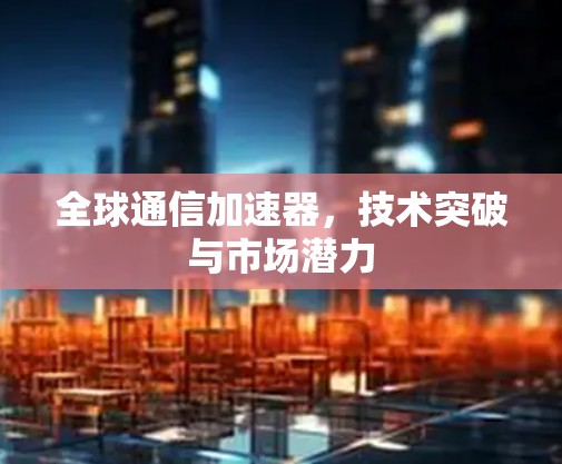 全球通信加速器，技术突破与市场潜力