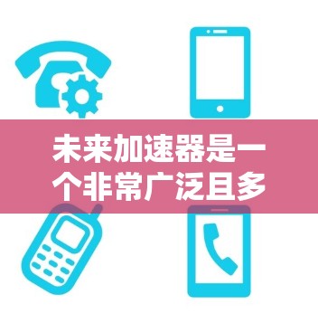 未来加速器是一个非常广泛且多维度的概念，具体含义可能因领域而异。以下是一些可能的解释和方向