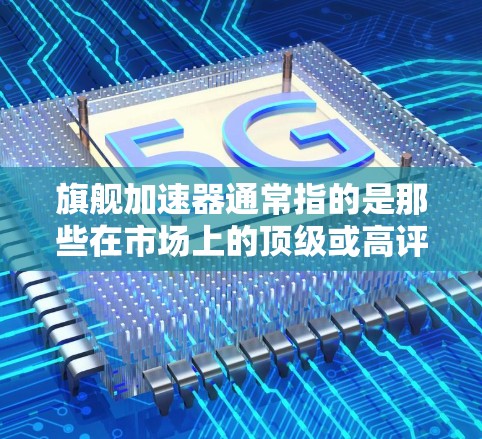 旗舰加速器通常指的是那些在市场上的顶级或高评级的加速器，它们通常具有强大的性能、稳定性和高效的处理能力，适合处理大量的视频、音频或图像文件。以下是几种常见的旗舰加速器及其特点