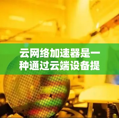 云网络加速器是一种通过云端设备提供高速网络连接的技术，用户无需连接本地网络即可使用云端的高速网络。以下是关于云网络加速器的详细说明