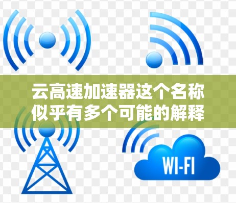 云高速加速器这个名称似乎有多个可能的解释，以下是一些可能的解释和潜在含义