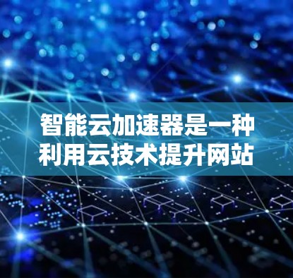 智能云加速器是一种利用云技术提升网站访问效率和用户体验的智能工具。以下是其详细解析