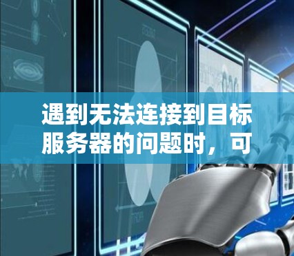 遇到无法连接到目标服务器的问题时，可以按照以下步骤进行排查和解决