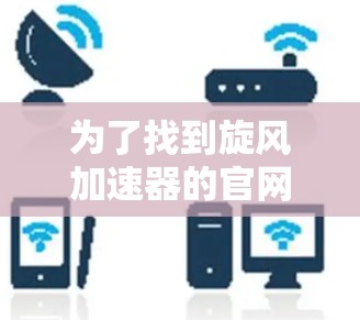 为了找到旋风加速器的官网入口，您可以按照以下步骤进行