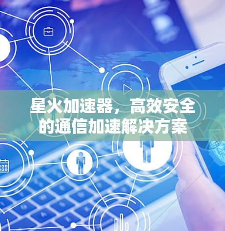 星火加速器，高效安全的通信加速解决方案