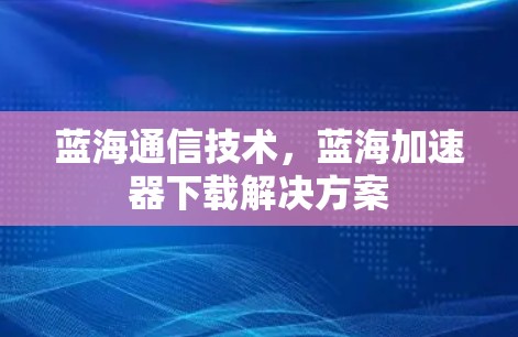 蓝海通信技术，蓝海加速器下载解决方案