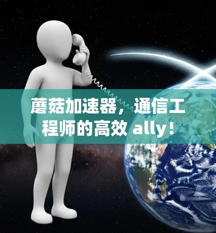 蘑菇加速器，通信工程师的高效 ally！