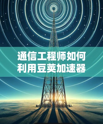 通信工程师如何利用豆荚加速器提升网络体验
