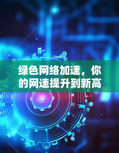 绿色网络加速，你的网速提升到新高度！