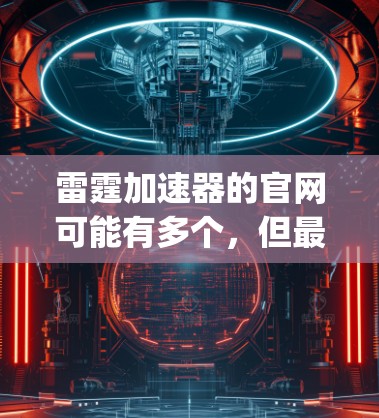 雷霆加速器的官网可能有多个，但最常见的是中国雷霆加速器网（www.tiancheng.com）以下是一些常见的雷霆加速器网站的地址