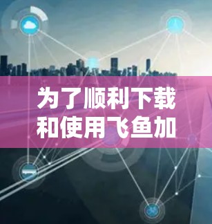 为了顺利下载和使用飞鱼加速器，以下是一步步的指南