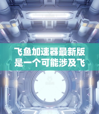 飞鱼加速器最新版是一个可能涉及飞行加速技术的设备，可能基于流体动力学或涡扇发动机的工作原理。以下是对该技术的详细分析和相关信息