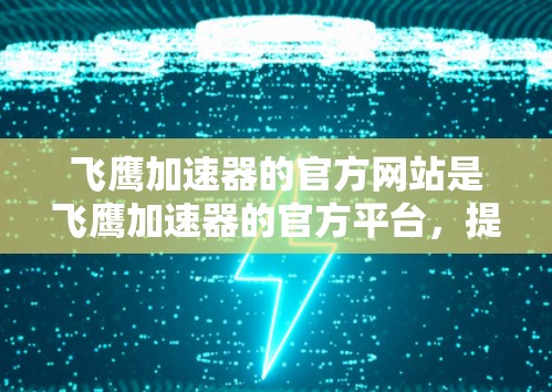 飞鹰加速器的官方网站是飞鹰加速器的官方平台，提供了多种加速工具。以下是关于飞鹰加速器的详细信息