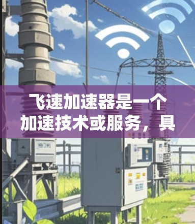 飞速加速器是一个加速技术或服务，具体用途可能因产品而异，建议直接访问官方官网获取最新信息。以下是获取飞速加速器官网的主要步骤
