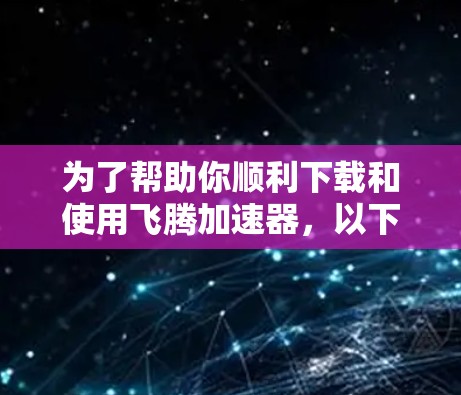 为了帮助你顺利下载和使用飞腾加速器，以下是详细的步骤指南