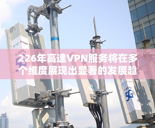 226年高速VPN服务将在多个维度展现出显著的发展趋势和创新，主要体现在技术进步、用户需求变化、安全性措施以及用户体验优化等方面。以下是对这一领域的分析