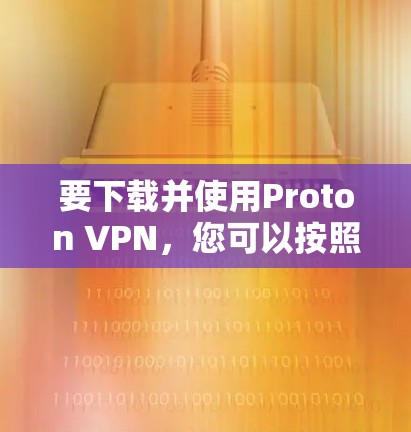 要下载并使用Proton VPN，您可以按照以下步骤操作