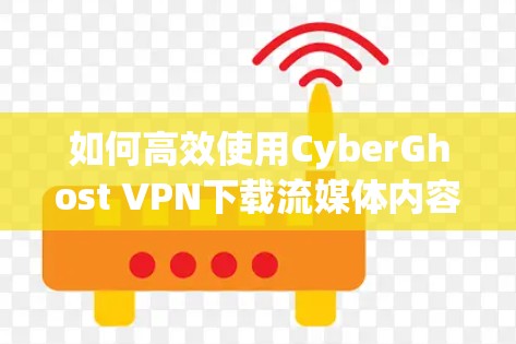 如何高效使用CyberGhost VPN下载流媒体内容