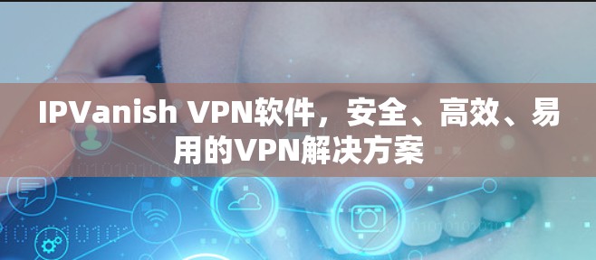 IPVanish VPN软件，安全、高效、易用的VPN解决方案